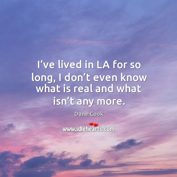 I’ve lived in la for so long, I don’t even know what is real and what isn’t any more. Dane Cook Picture Quote