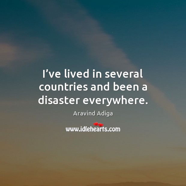I’ve lived in several countries and been a disaster everywhere. Aravind Adiga Picture Quote