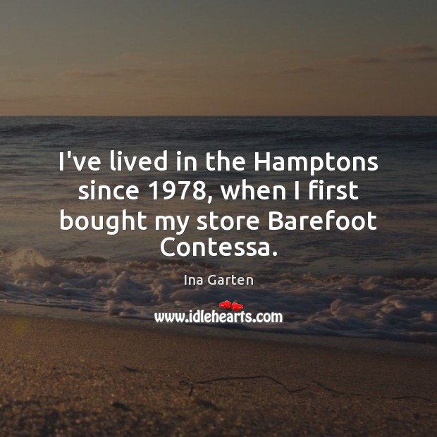 I’ve lived in the Hamptons since 1978, when I first bought my store Barefoot Contessa. Ina Garten Picture Quote