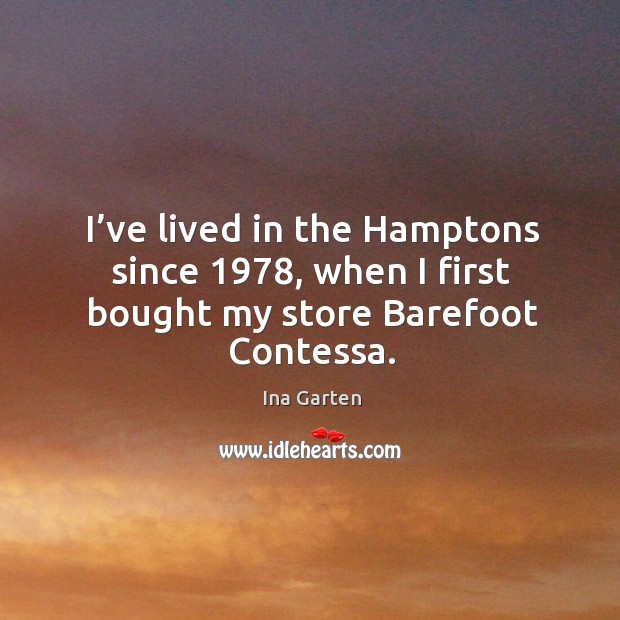 I’ve lived in the hamptons since 1978, when I first bought my store barefoot contessa. Ina Garten Picture Quote