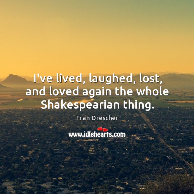 I’ve lived, laughed, lost, and loved again the whole Shakespearian thing. Fran Drescher Picture Quote