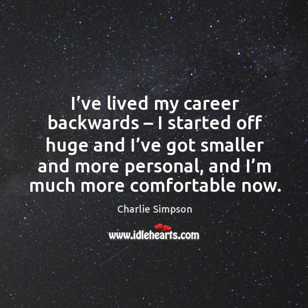 I’ve lived my career backwards – I started off huge and I’ve got smaller and more personal Charlie Simpson Picture Quote