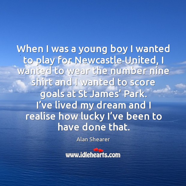 I’ve lived my dream and I realise how lucky I’ve been to have done that. Alan Shearer Picture Quote