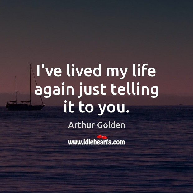 I’ve lived my life again just telling it to you. Arthur Golden Picture Quote