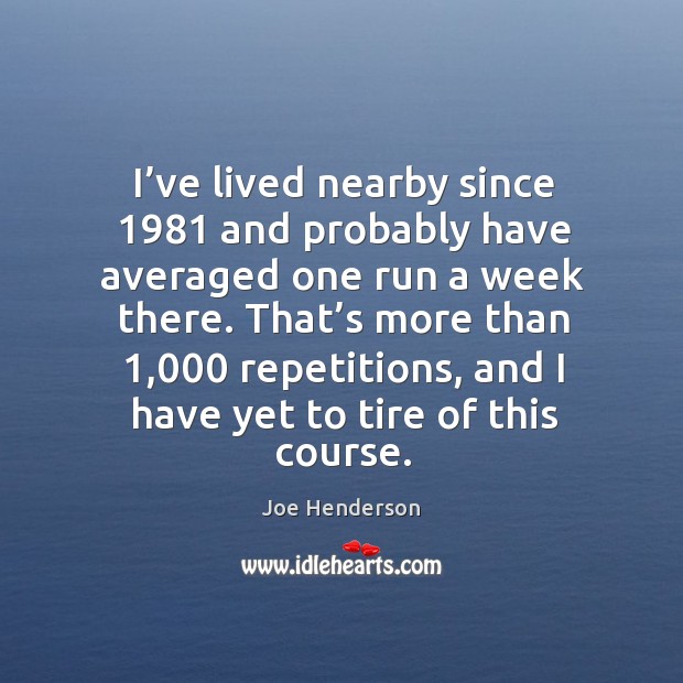 I’ve lived nearby since 1981 and probably have averaged one run a week there. Joe Henderson Picture Quote