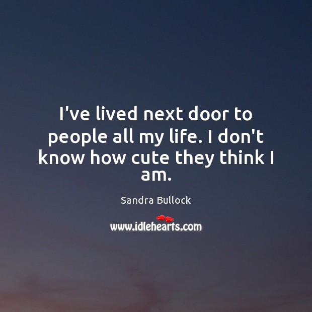 I’ve lived next door to people all my life. I don’t know how cute they think I am. Sandra Bullock Picture Quote
