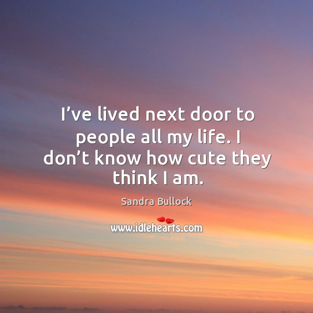 I’ve lived next door to people all my life. I don’t know how cute they think I am. Image