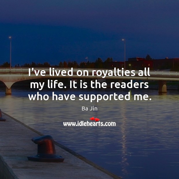 I’ve lived on royalties all my life. It is the readers who have supported me. Ba Jin Picture Quote
