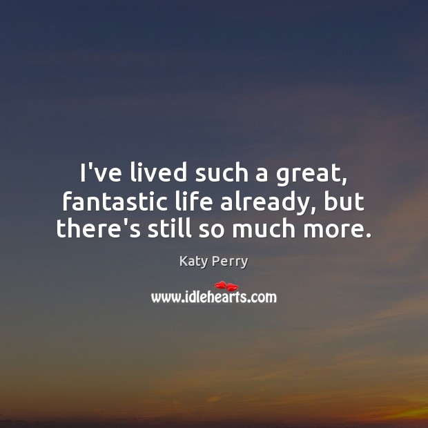 I’ve lived such a great, fantastic life already, but there’s still so much more. Katy Perry Picture Quote