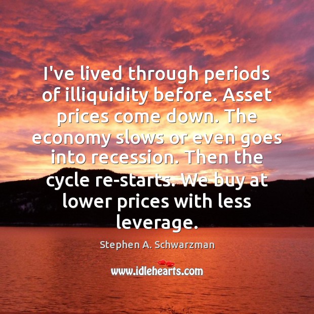 I’ve lived through periods of illiquidity before. Asset prices come down. The Image