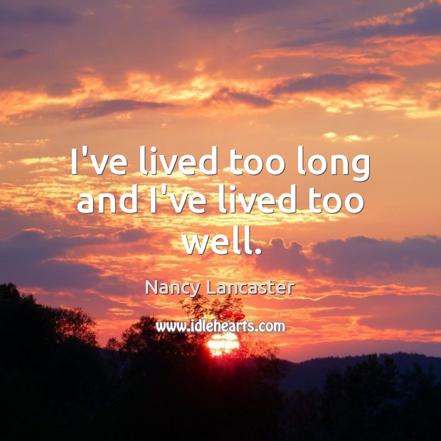 I’ve lived too long and I’ve lived too well. Nancy Lancaster Picture Quote