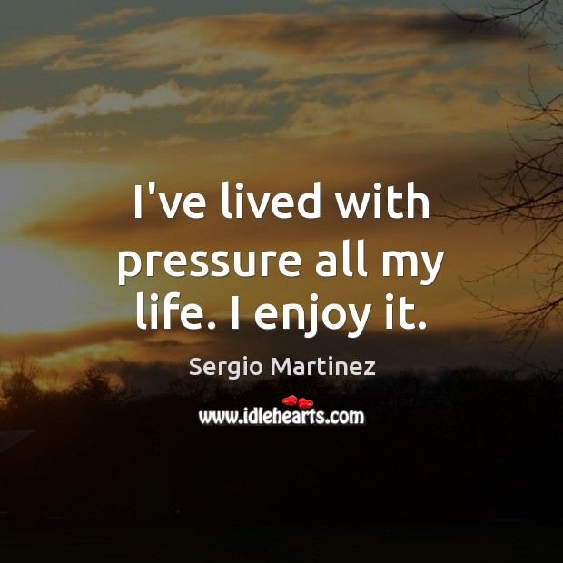 I’ve lived with pressure all my life. I enjoy it. Sergio Martinez Picture Quote