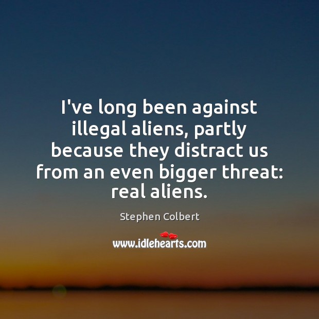 I’ve long been against illegal aliens, partly because they distract us from Stephen Colbert Picture Quote