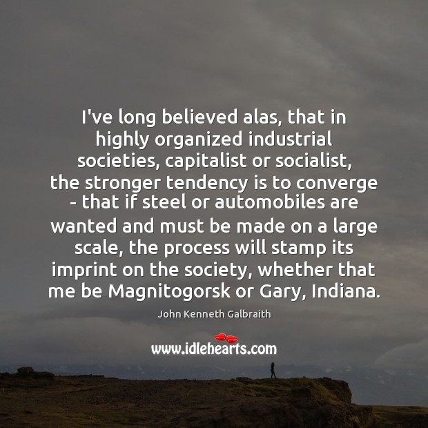 I’ve long believed alas, that in highly organized industrial societies, capitalist or John Kenneth Galbraith Picture Quote