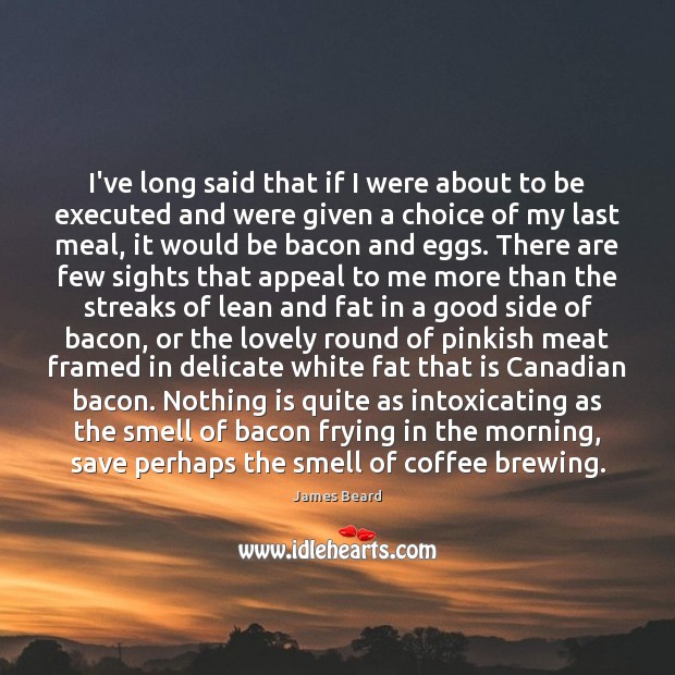 I’ve long said that if I were about to be executed and James Beard Picture Quote