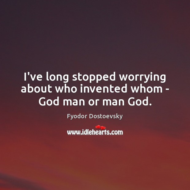 I’ve long stopped worrying about who invented whom – God man or man God. Fyodor Dostoevsky Picture Quote