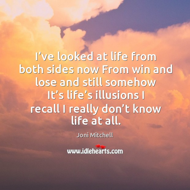 I’ve looked at life from both sides now from win and lose and still somehow it’s life’s illusions Joni Mitchell Picture Quote