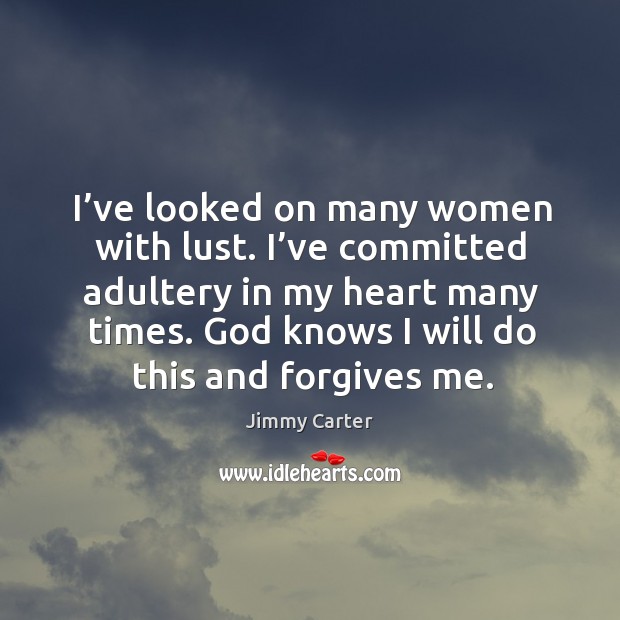 I’ve looked on many women with lust. I’ve committed adultery in my heart many times. Jimmy Carter Picture Quote