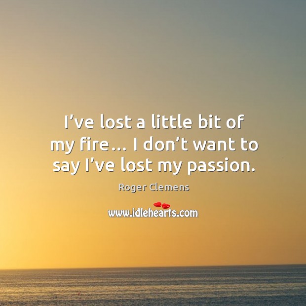 I’ve lost a little bit of my fire… I don’t want to say I’ve lost my passion. Roger Clemens Picture Quote