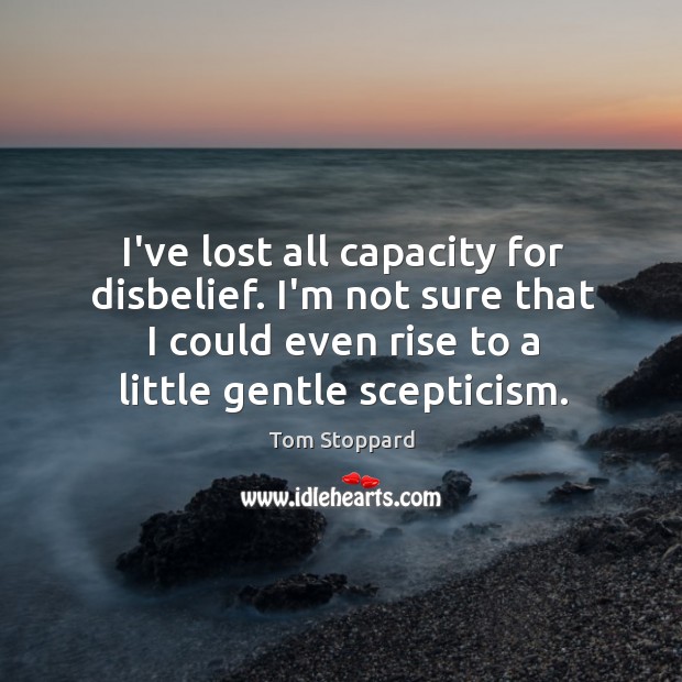 I’ve lost all capacity for disbelief. I’m not sure that I could Tom Stoppard Picture Quote