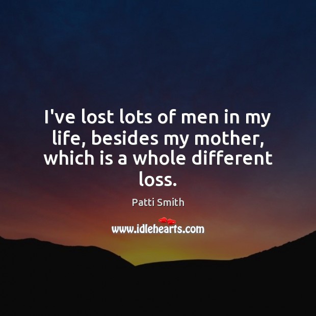 I’ve lost lots of men in my life, besides my mother, which is a whole different loss. Patti Smith Picture Quote