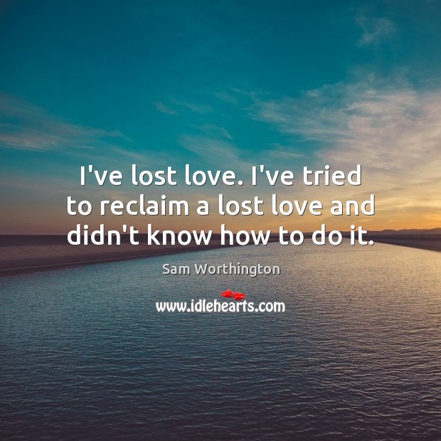 I’ve lost love. I’ve tried to reclaim a lost love and didn’t know how to do it. Sam Worthington Picture Quote