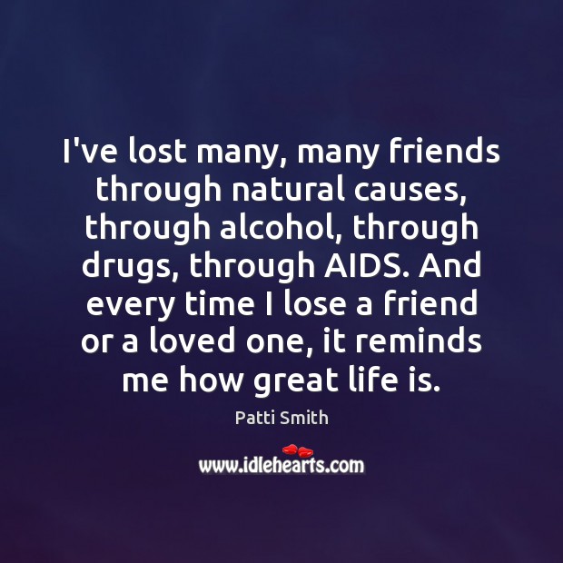 I’ve lost many, many friends through natural causes, through alcohol, through drugs, Patti Smith Picture Quote