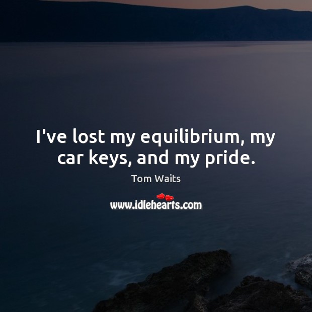 I’ve lost my equilibrium, my car keys, and my pride. Tom Waits Picture Quote