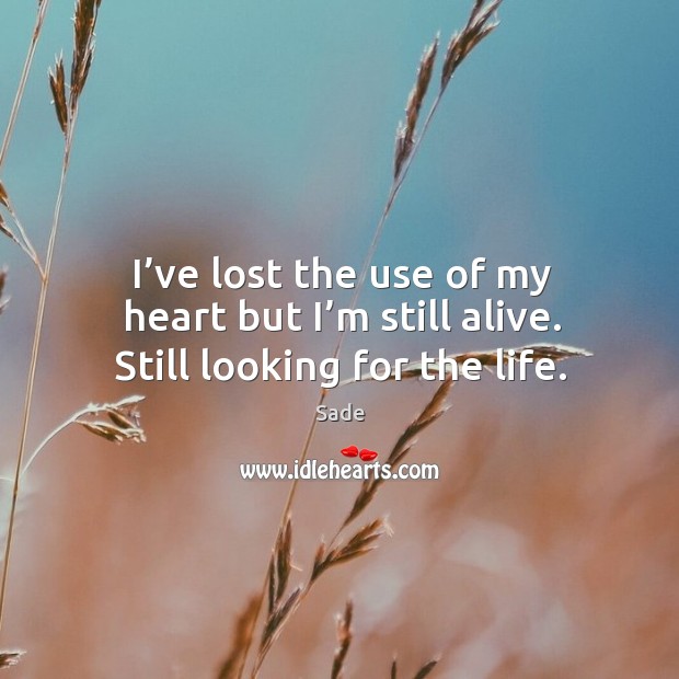 I’ve lost the use of my heart but I’m still alive. Still looking for the life. Sade Picture Quote
