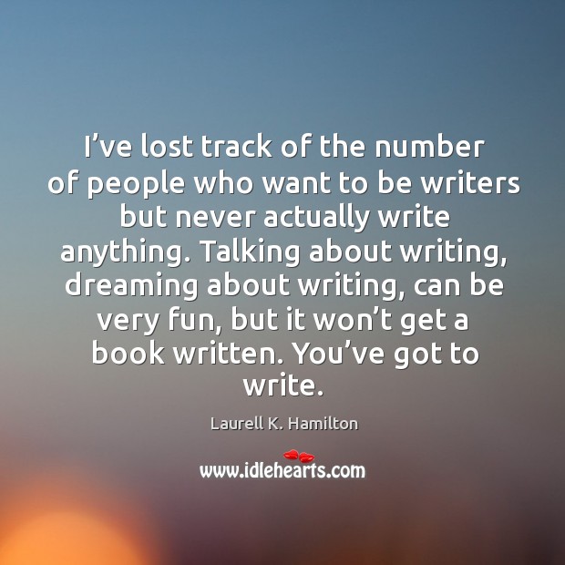 I’ve lost track of the number of people who want to be writers but never actually write anything. Laurell K. Hamilton Picture Quote