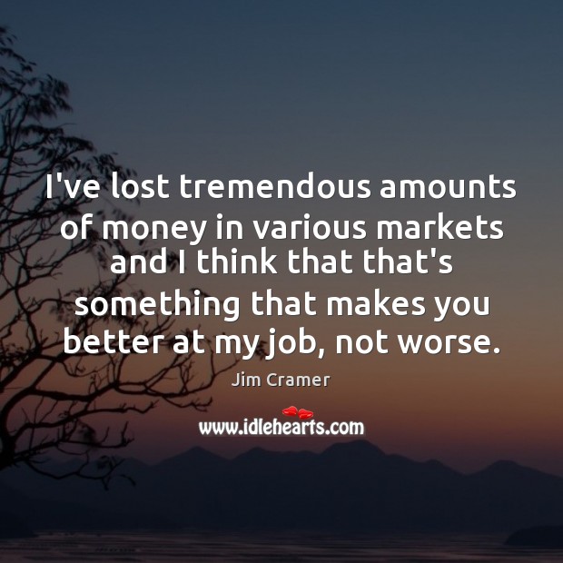 I’ve lost tremendous amounts of money in various markets and I think Jim Cramer Picture Quote