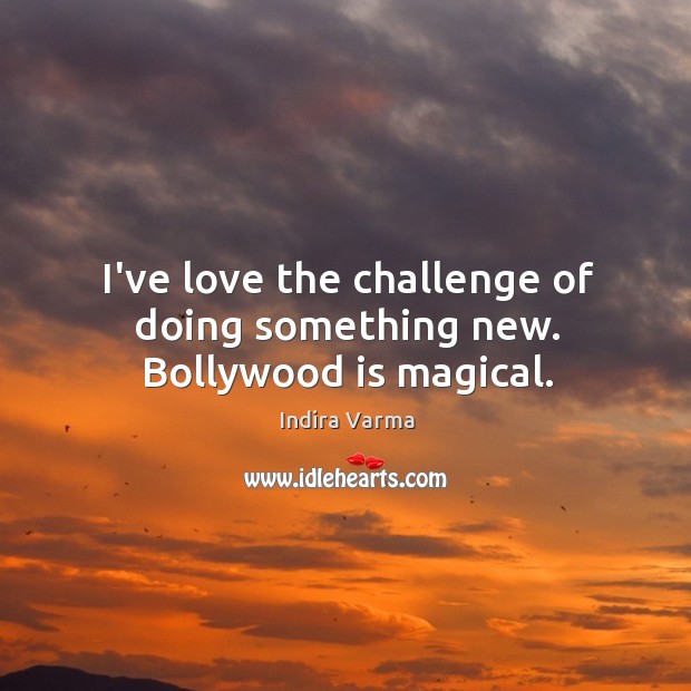 I’ve love the challenge of doing something new. Bollywood is magical. Indira Varma Picture Quote