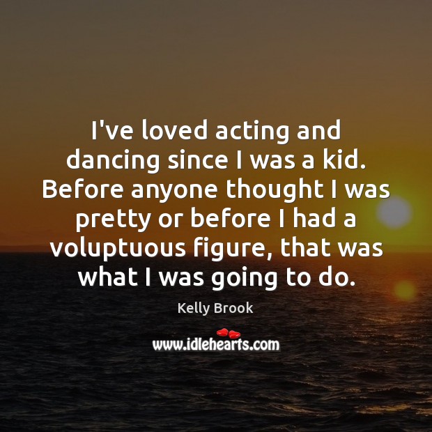 I’ve loved acting and dancing since I was a kid. Before anyone Kelly Brook Picture Quote