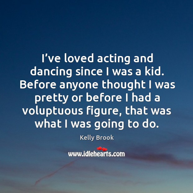 I’ve loved acting and dancing since I was a kid. Before anyone thought I was pretty or before Kelly Brook Picture Quote