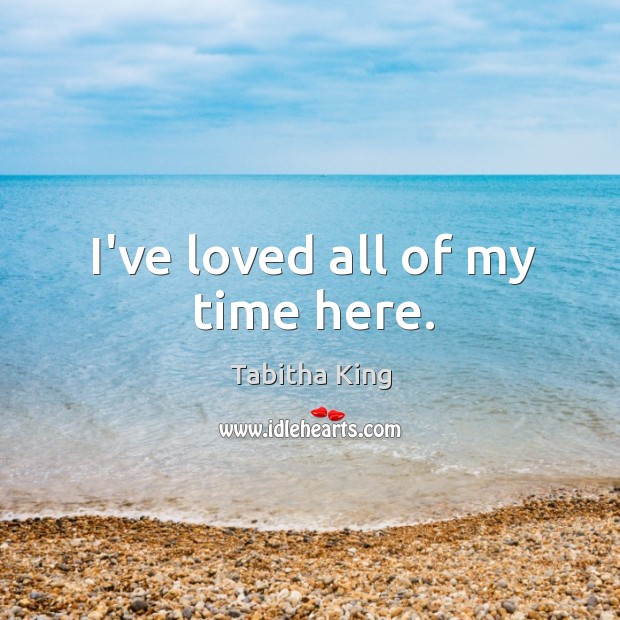 I’ve loved all of my time here. Tabitha King Picture Quote