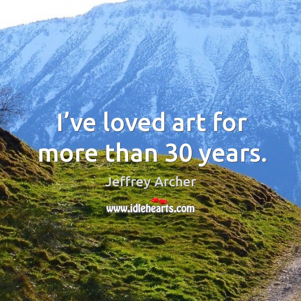 I’ve loved art for more than 30 years. Jeffrey Archer Picture Quote