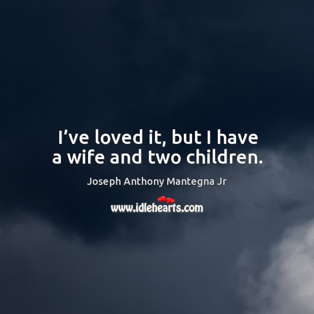 I’ve loved it, but I have a wife and two children. Joseph Anthony Mantegna Jr Picture Quote