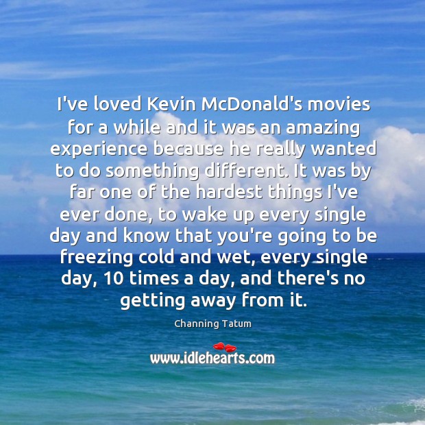 I’ve loved Kevin McDonald’s movies for a while and it was an Channing Tatum Picture Quote
