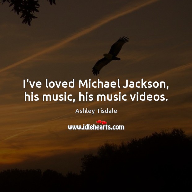 I’ve loved Michael Jackson, his music, his music videos. Ashley Tisdale Picture Quote