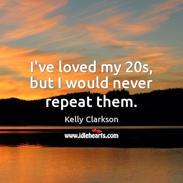 I’ve loved my 20s, but I would never repeat them. Kelly Clarkson Picture Quote