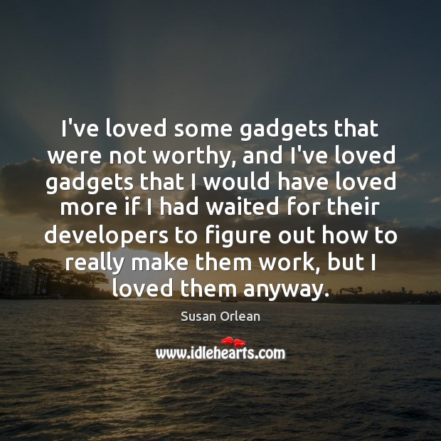 I’ve loved some gadgets that were not worthy, and I’ve loved gadgets Susan Orlean Picture Quote