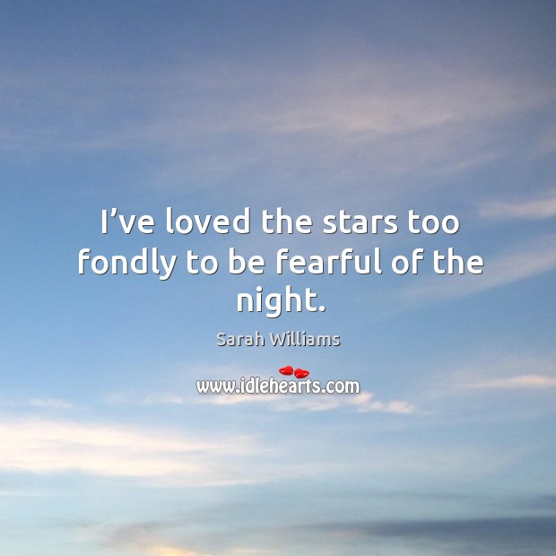 I’ve loved the stars too fondly to be fearful of the night. Sarah Williams Picture Quote