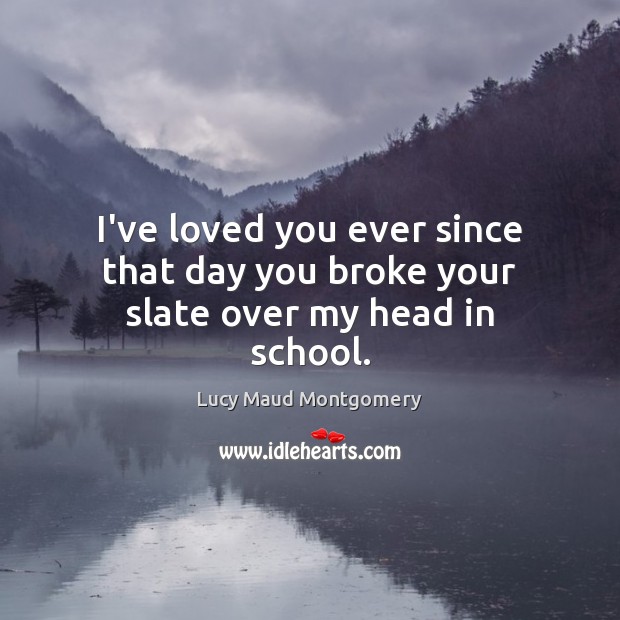 I’ve loved you ever since that day you broke your slate over my head in school. Lucy Maud Montgomery Picture Quote