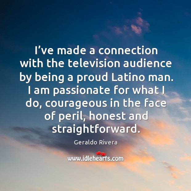 I’ve made a connection with the television audience by being a proud latino man. Geraldo Rivera Picture Quote