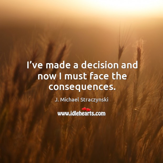 I’ve made a decision and now I must face the consequences. J. Michael Straczynski Picture Quote
