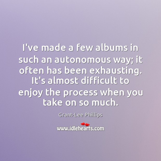 I’ve made a few albums in such an autonomous way; it often Grant-Lee Phillips Picture Quote