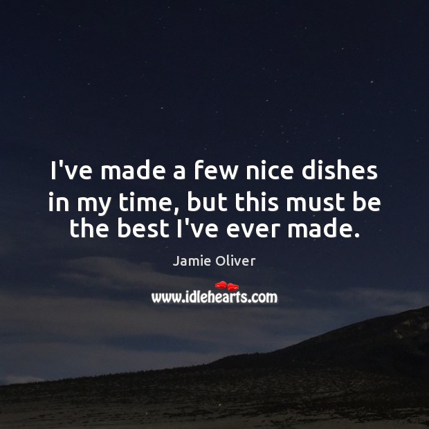 I’ve made a few nice dishes in my time, but this must be the best I’ve ever made. Jamie Oliver Picture Quote