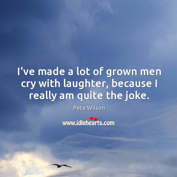 I’ve made a lot of grown men cry with laughter, because I really am quite the joke. Peta Wilson Picture Quote