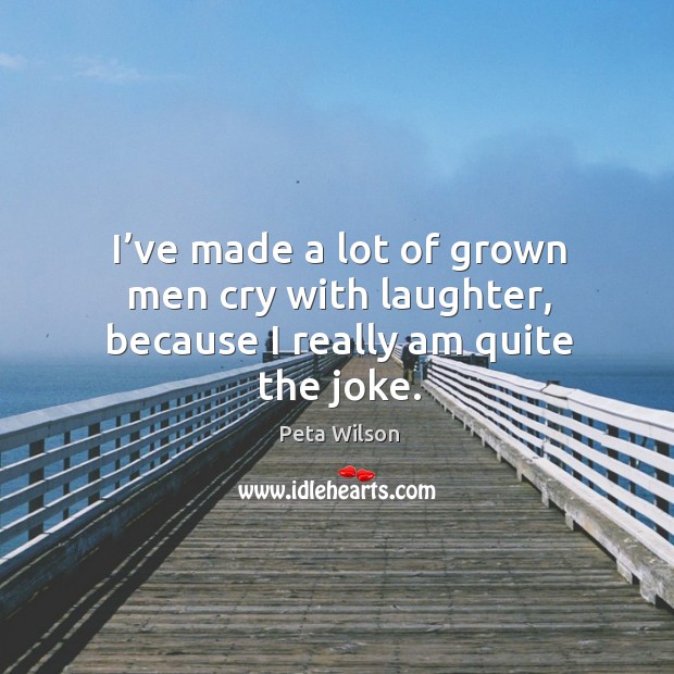 I’ve made a lot of grown men cry with laughter, because I really am quite the joke. Laughter Quotes Image