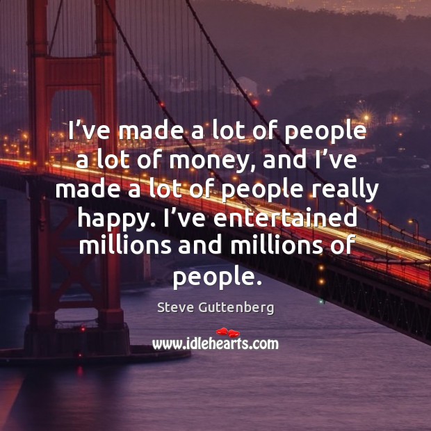 I’ve made a lot of people a lot of money, and I’ve made a lot of people really happy. Steve Guttenberg Picture Quote